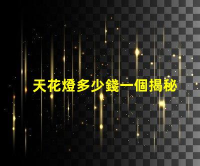 天花燈多少錢一個揭秘天花燈市場價格背后的秘密