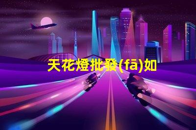 天花燈批發(fā)如何選擇優(yōu)質(zhì)天花燈以提高銷(xiāo)售額