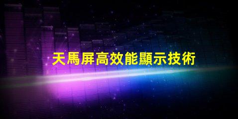 天馬屏高效能顯示技術(shù)的未來(lái)趨勢(shì)是什么