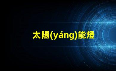 太陽(yáng)能燈品牌排行榜揭示市場(chǎng)上最優(yōu)質(zhì)的太陽(yáng)能燈產(chǎn)品