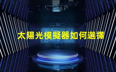 太陽光模擬器如何選擇最適合您需求的設(shè)備