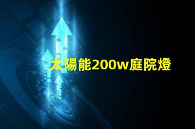 太陽能200w庭院燈高效照明解決方案,你準(zhǔn)備好了嗎
