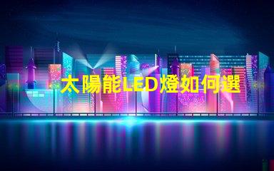 太陽能LED燈如何選擇最適合您需求的太陽能LED燈