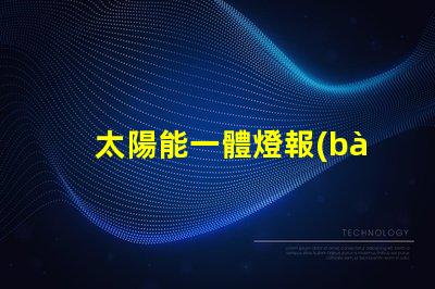 太陽能一體燈報(bào)價(jià)獲取最佳性價(jià)比的報(bào)價(jià)指南