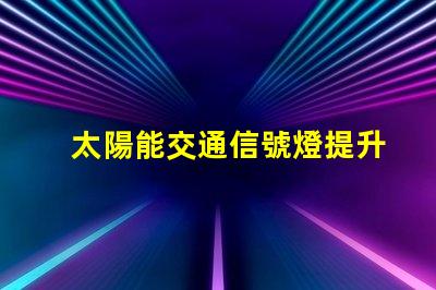 太陽能交通信號燈提升城市交通效率的綠色選擇