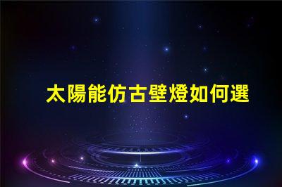 太陽能仿古壁燈如何選擇最適合您項目的照明解決方案
