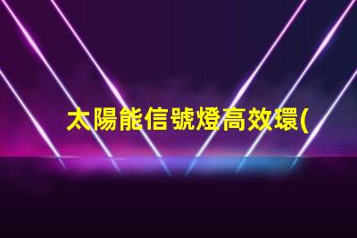 太陽能信號燈高效環(huán)保的未來照明解決方案