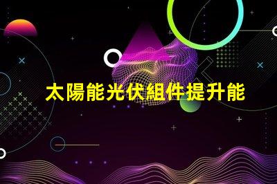 太陽能光伏組件提升能源效率的關(guān)鍵解決方案