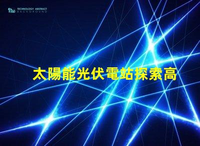 太陽能光伏電站探索高效投資回報的秘密