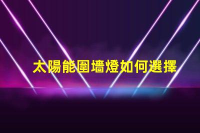 太陽能圍墻燈如何選擇最適合您需求的產(chǎn)品