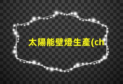 太陽能壁燈生產(chǎn)廠家高效能燈具制造商揭秘