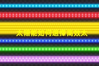 太陽能如何選擇高效太陽能產(chǎn)品以降低成本