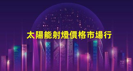 太陽能射燈價格市場行情與性價比深入分析