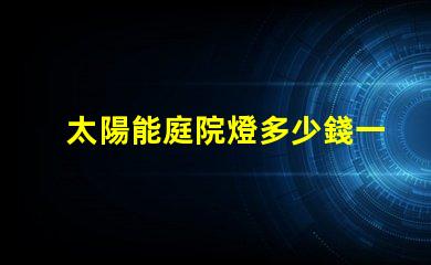 太陽能庭院燈多少錢一個市場價格分析與性價比對比