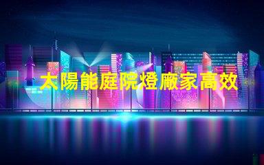 太陽能庭院燈廠家高效節(jié)能產(chǎn)品選擇指南