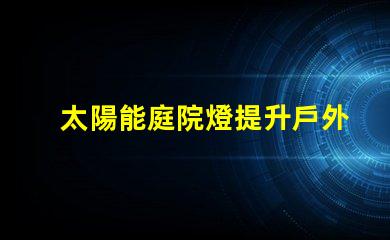 太陽能庭院燈提升戶外安全的綠色照明解決方案