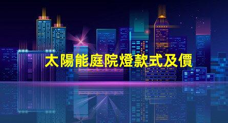 太陽能庭院燈款式及價格了解多種款式與價格區(qū)間