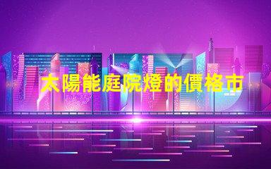 太陽能庭院燈的價格市場競爭與性價比分析