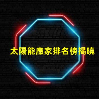 太陽能廠家排名榜揭曉行業(yè)領(lǐng)先者的秘密