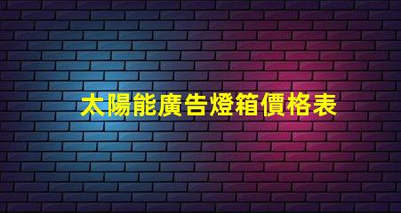 太陽能廣告燈箱價格表全面解析燈箱成本與效益