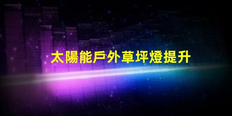 太陽能戶外草坪燈提升夜間安全與美觀的最佳選擇嗎