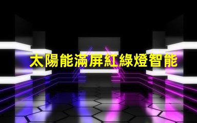 太陽能滿屏紅綠燈智能交通新趨勢(shì)的潛力和挑戰(zhàn)