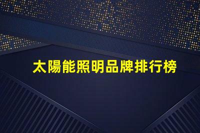 太陽能照明品牌排行榜揭示2023年度最受歡迎品牌
