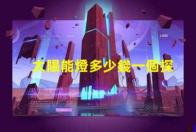 太陽能燈多少錢一個探秘太陽能燈市場價格與選擇秘訣