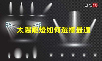 太陽能燈如何選擇最適合您需求的太陽能燈