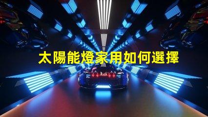 太陽能燈家用如何選擇高效家用太陽能燈