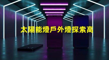 太陽能燈戶外燈探索高效能太陽能燈的秘密