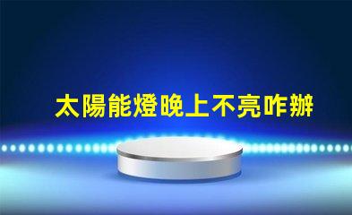 太陽能燈晚上不亮咋辦解決太陽能燈夜間不亮問題的有效方法