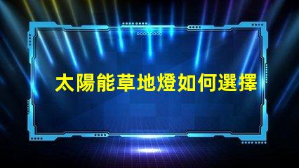 太陽能草地燈如何選擇最適合您需求的草地燈