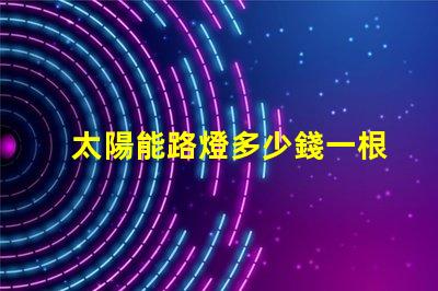 太陽能路燈多少錢一根了解太陽能路燈的成本與投資回報
