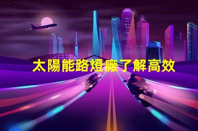 太陽能路燈廠了解高效節(jié)能的制造優(yōu)勢嗎