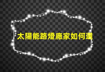 太陽能路燈廠家如何選擇最優(yōu)質(zhì)的供應(yīng)商