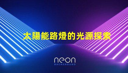 太陽能路燈的光源探索高效LED光源的選擇與應(yīng)用