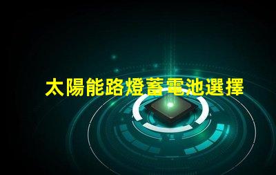 太陽能路燈蓄電池選擇最佳蓄電池的實(shí)用指南