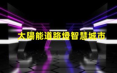 太陽能道路燈智慧城市照明解決方案的必備選擇