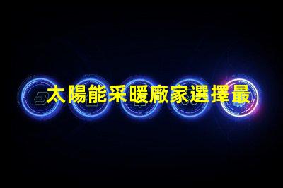 太陽能采暖廠家選擇最佳供應(yīng)商的關(guān)鍵因素是什么