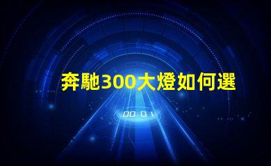 奔馳300大燈如何選擇高性能LED燈具提升安全性