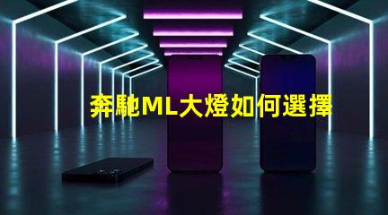 奔馳ML大燈如何選擇最適合的升級(jí)方案