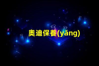 奧迪保養(yǎng)一次大概多少錢全面解析奧迪保養(yǎng)費(fèi)用