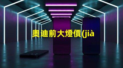 奧迪前大燈價(jià)格多少錢一個(gè)如何選擇最具性價(jià)比的奧迪大燈