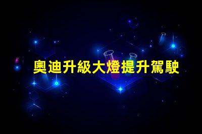 奧迪升級大燈提升駕駛安全性的智能選擇