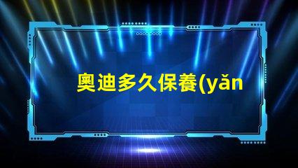 奧迪多久保養(yǎng)一次了解奧迪保養(yǎng)周期的重要性
