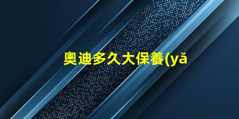 奧迪多久大保養(yǎng)一次了解奧迪大保養(yǎng)頻率與必要性