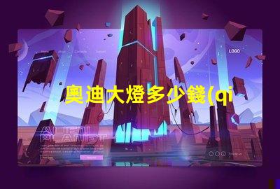 奧迪大燈多少錢(qián)探秘高性能汽車(chē)照明系統(tǒng)價(jià)格