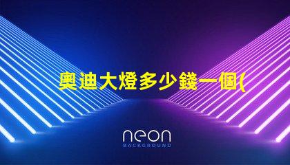 奧迪大燈多少錢一個(gè)解密奧迪大燈價(jià)格背后的秘密