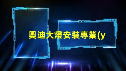 奧迪大燈安裝專業(yè)指南助你輕松上手